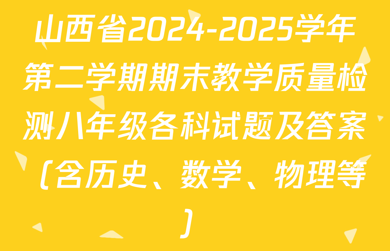 山西省2024-2025学年第二学期期末教学质量检测八年级各科试题及答案（含历史、数学、物理等）