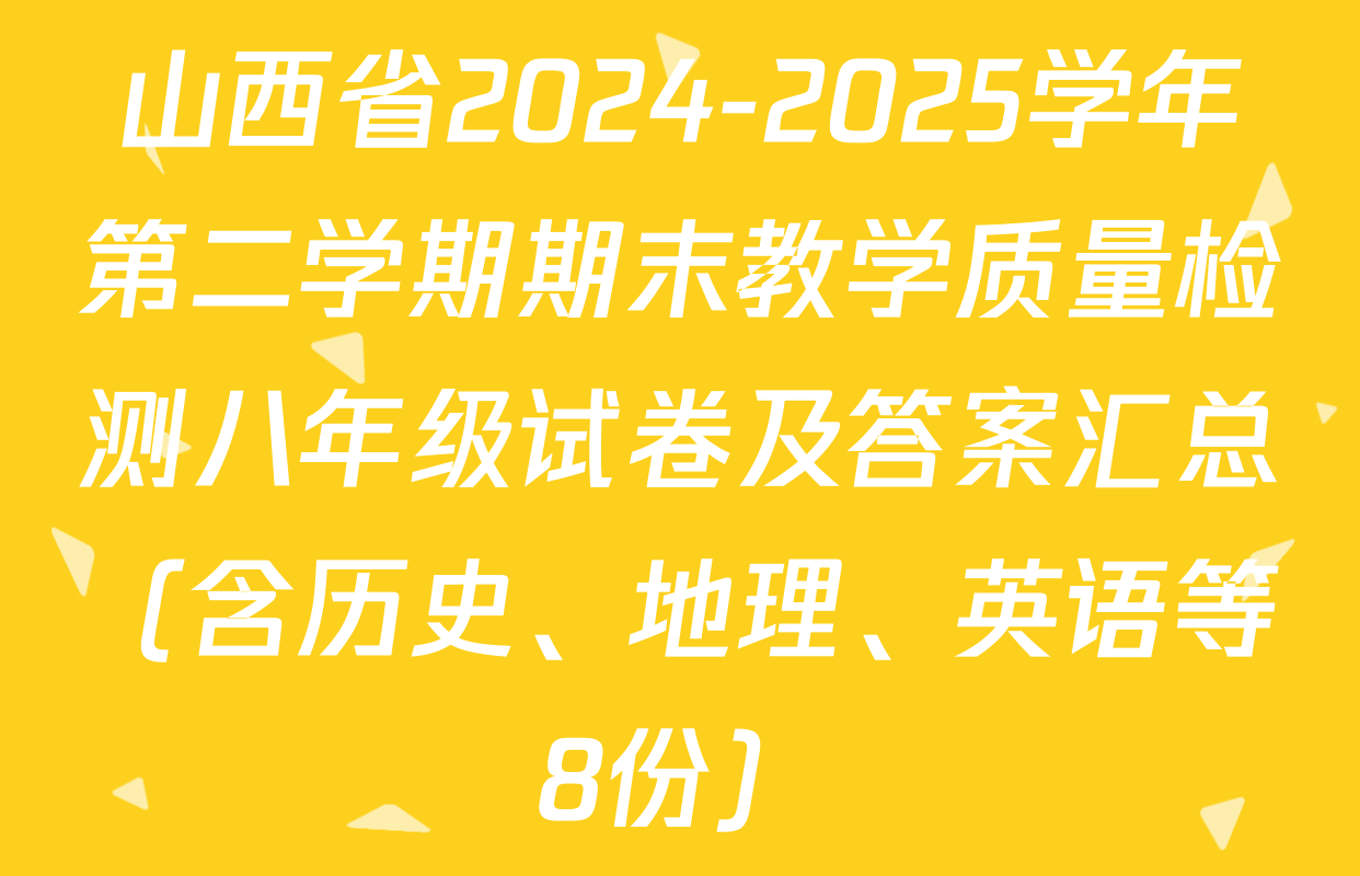 山西省2024-2025学年第二学期期末教学质量检测八年级试卷及答案汇总（含历史、地理、英语等8份）
