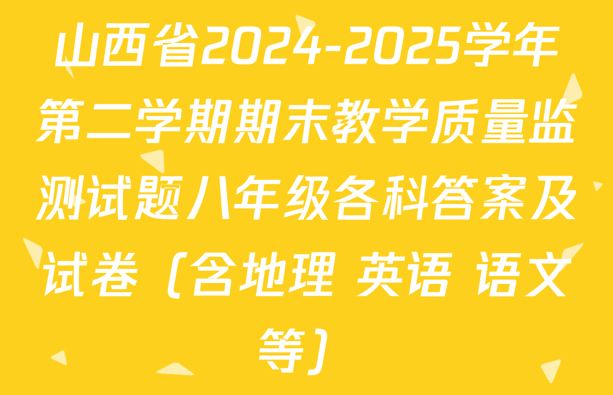山西省2024-2025学年第二学期期末教学质量监测试题八年级各科答案及试卷（含地理 英语 语文等）