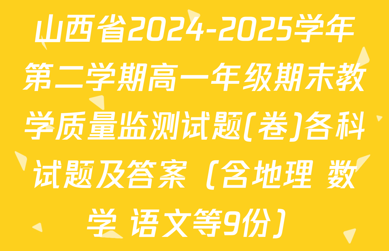 山西省2024-2025学年第二学期高一年级期末教学质量监测试题(卷)各科试题及答案（含地理 数学 语文等9份）