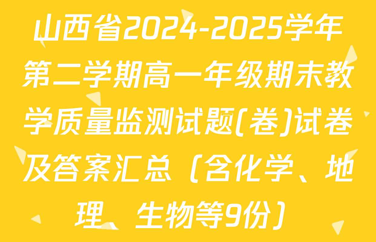 山西省2024-2025学年第二学期高一年级期末教学质量监测试题(卷)试卷及答案汇总（含化学、地理、生物等9份）