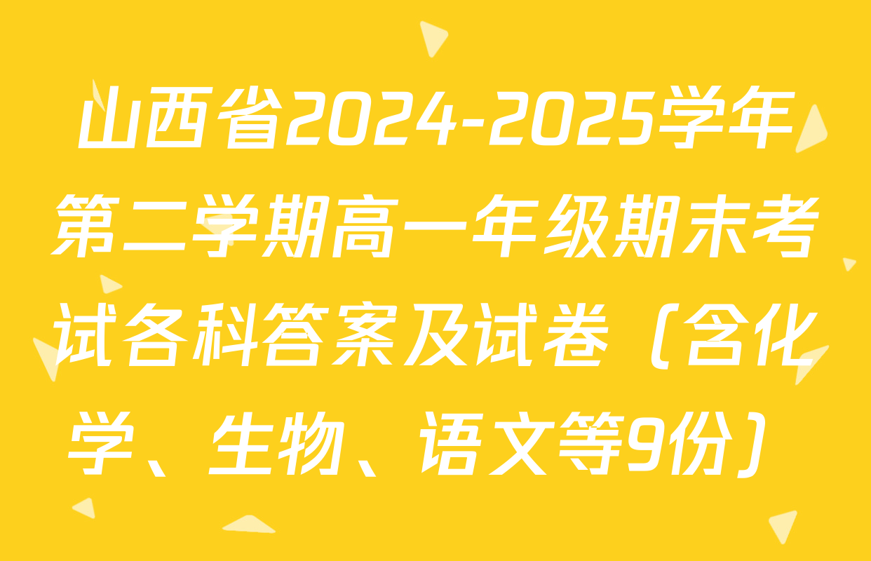 山西省2024-2025学年第二学期高一年级期末考试各科答案及试卷（含化学、生物、语文等9份）