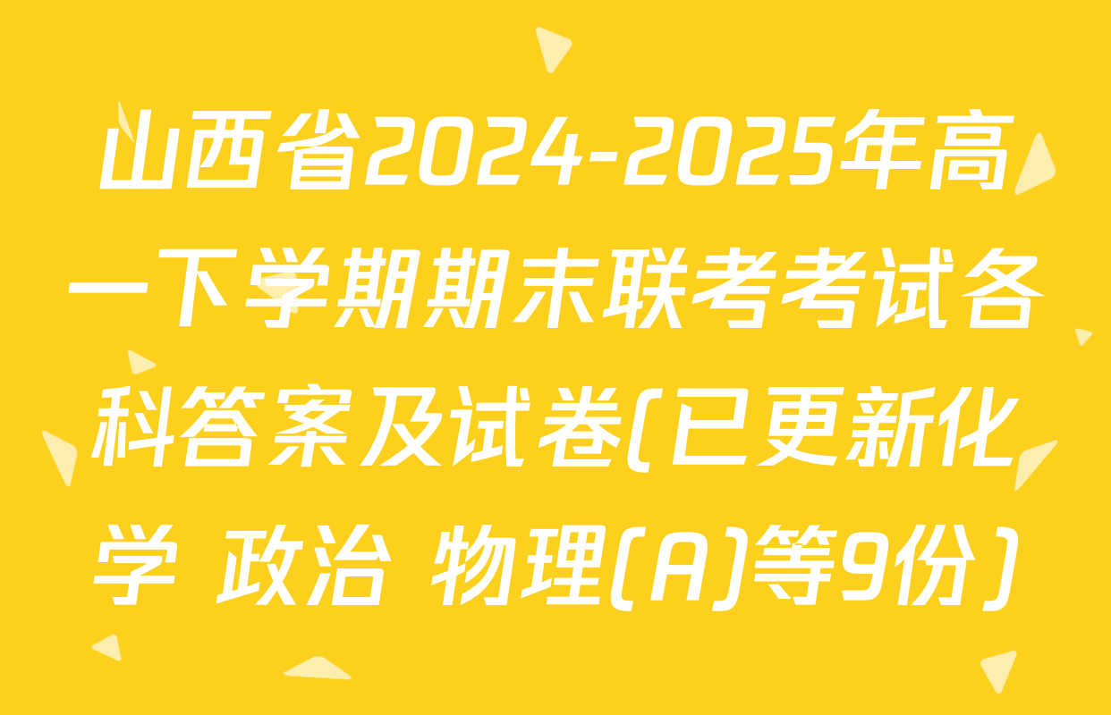 山西省2024-2025年高一下学期期末联考考试各科答案及试卷(已更新化学 政治 物理(A)等9份)