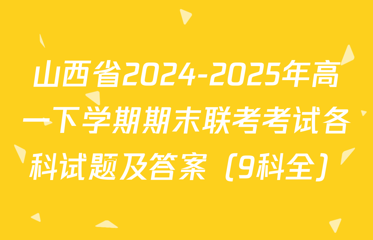 山西省2024-2025年高一下学期期末联考考试各科试题及答案（9科全）