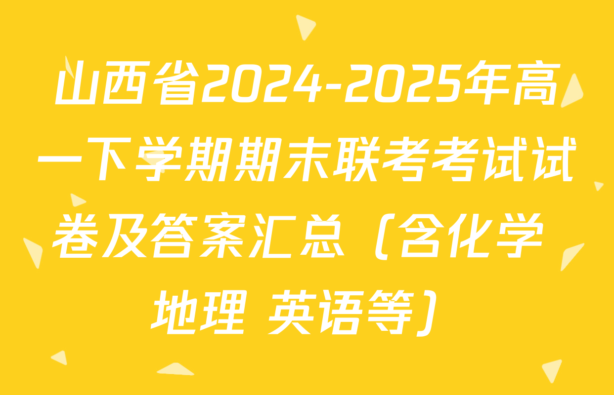 山西省2024-2025年高一下学期期末联考考试试卷及答案汇总（含化学 地理 英语等）
