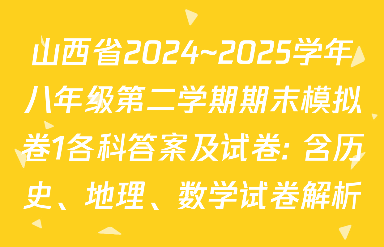山西省2024~2025学年八年级第二学期期末模拟卷1各科答案及试卷: 含历史、地理、数学试卷解析
