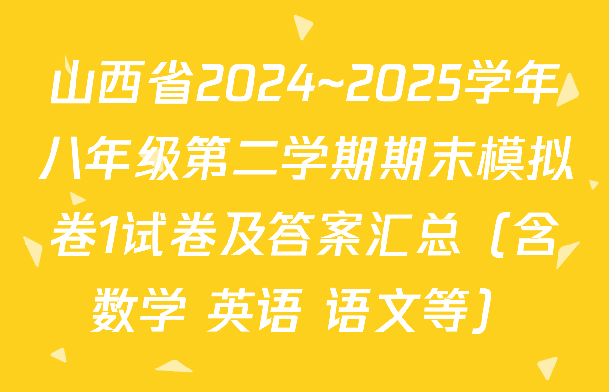 山西省2024~2025学年八年级第二学期期末模拟卷1试卷及答案汇总（含数学 英语 语文等）