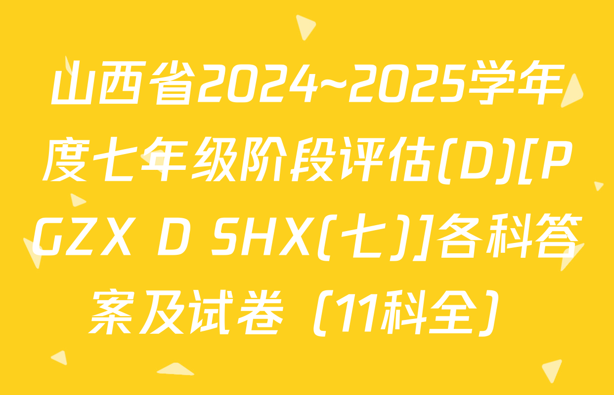 山西省2024~2025学年度七年级阶段评估(D)[PGZX D SHX(七)]各科答案及试卷（11科全）
