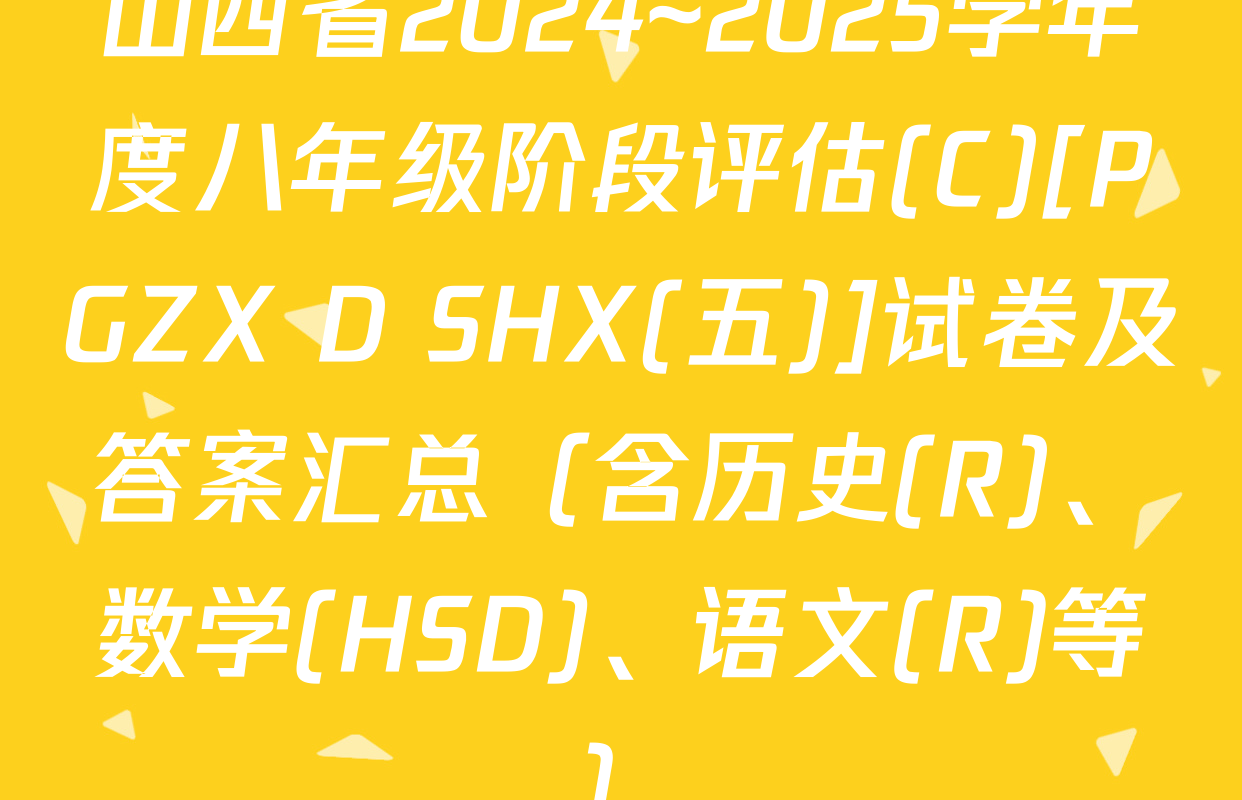 山西省2024~2025学年度八年级阶段评估(C)[PGZX D SHX(五)]试卷及答案汇总（含历史(R)、数学(HSD)、语文(R)等）