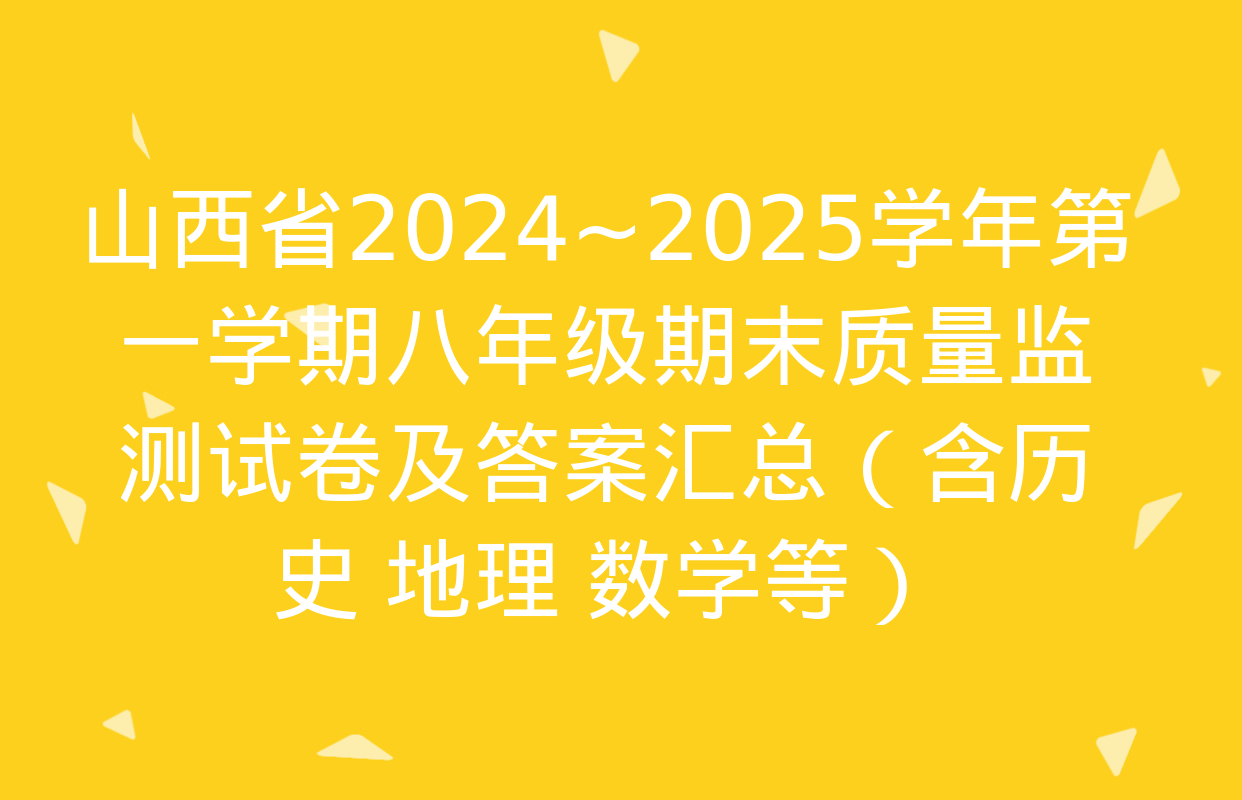 山西省2024~2025学年第一学期八年级期末质量监测试卷及答案汇总（含历史 地理 数学等）