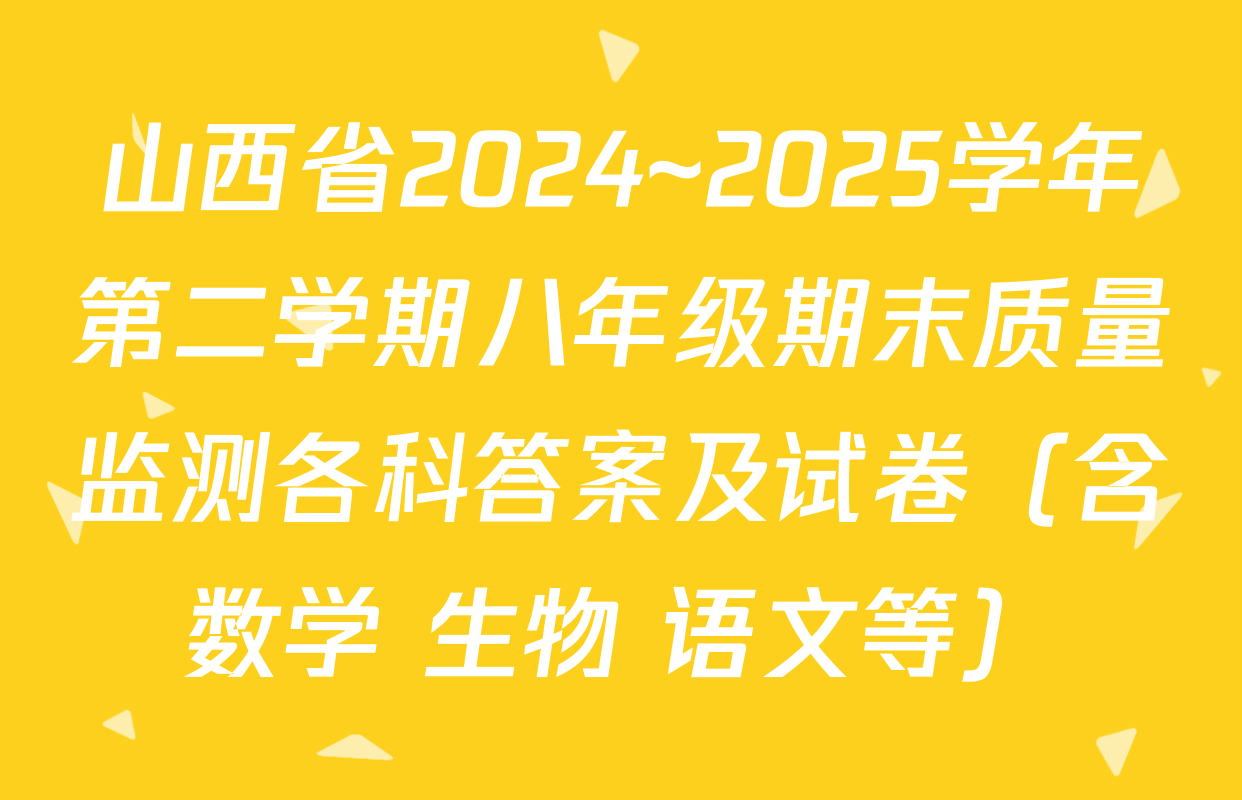 山西省2024~2025学年第二学期八年级期末质量监测各科答案及试卷（含数学 生物 语文等）