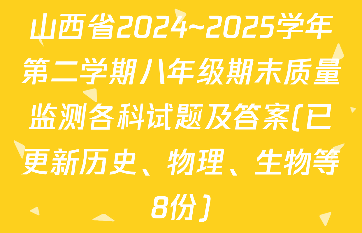 山西省2024~2025学年第二学期八年级期末质量监测各科试题及答案(已更新历史、物理、生物等8份)