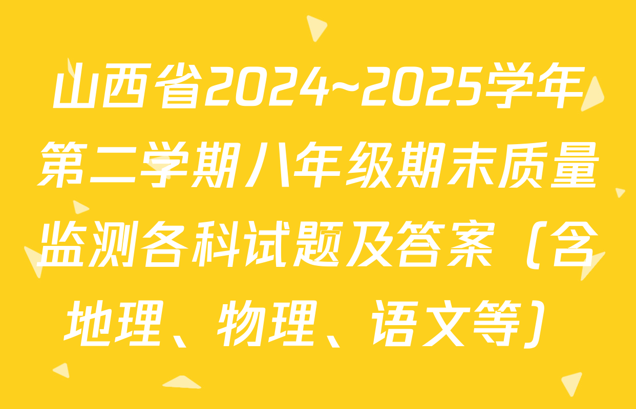 山西省2024~2025学年第二学期八年级期末质量监测各科试题及答案（含地理、物理、语文等）