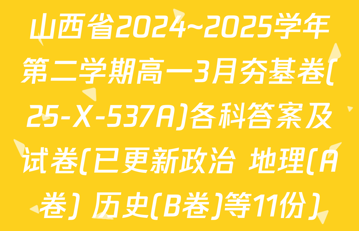 山西省2024~2025学年第二学期高一3月夯基卷(25-X-537A)各科答案及试卷(已更新政治 地理(A卷) 历史(B卷)等11份)