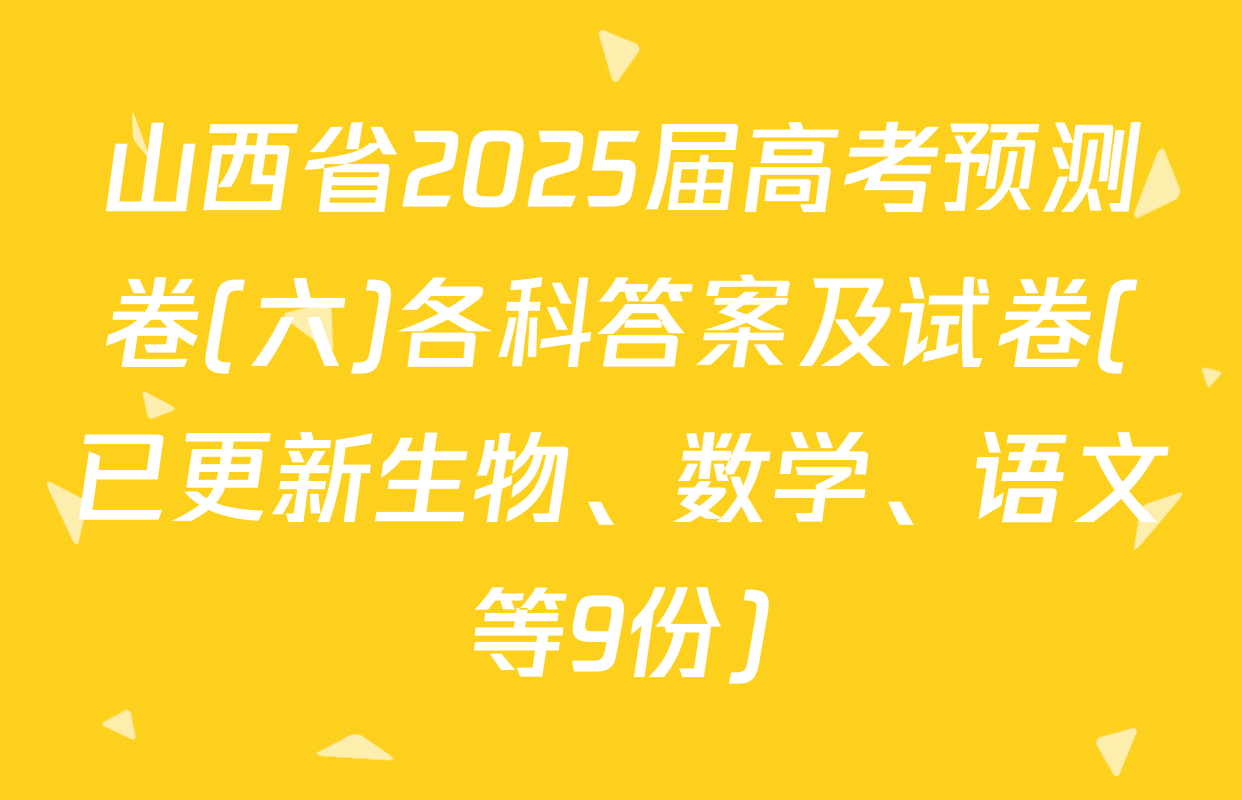 山西省2025届高考预测卷(六)各科答案及试卷(已更新生物、数学、语文等9份)