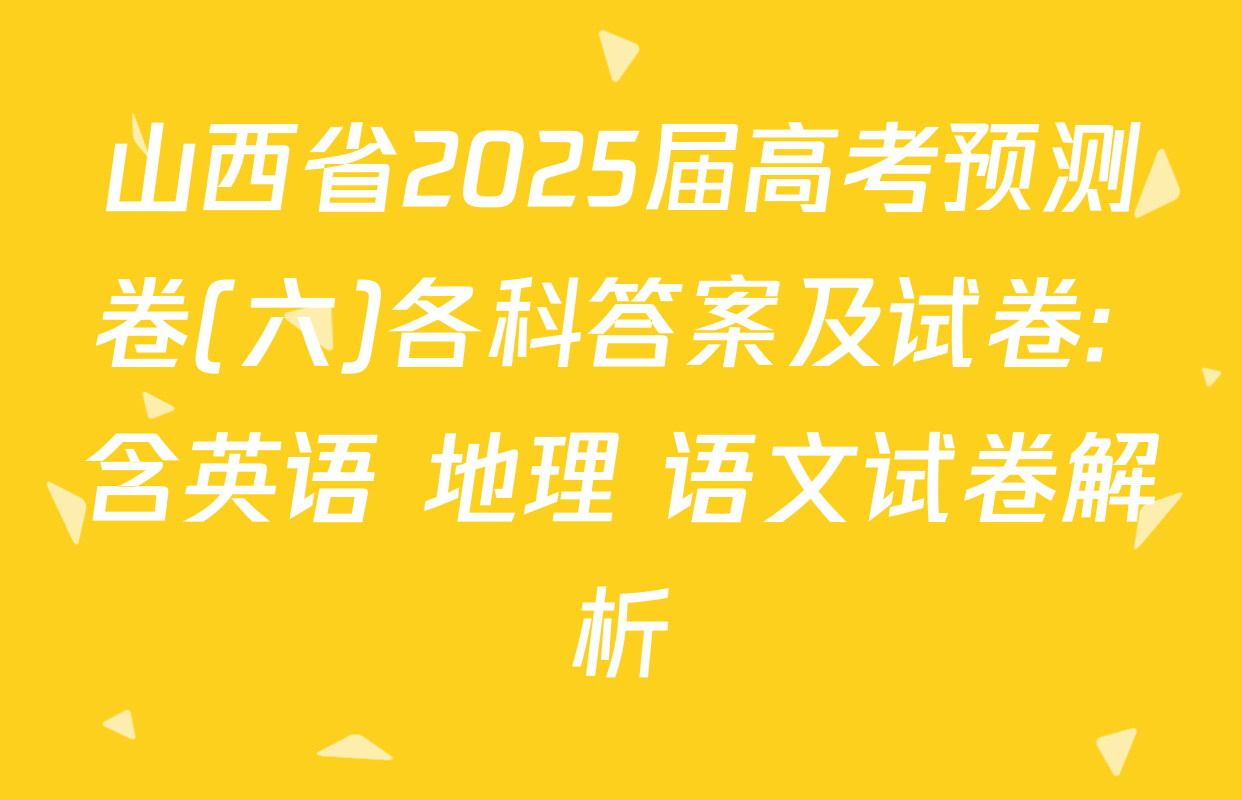 山西省2025届高考预测卷(六)各科答案及试卷: 含英语 地理 语文试卷解析
