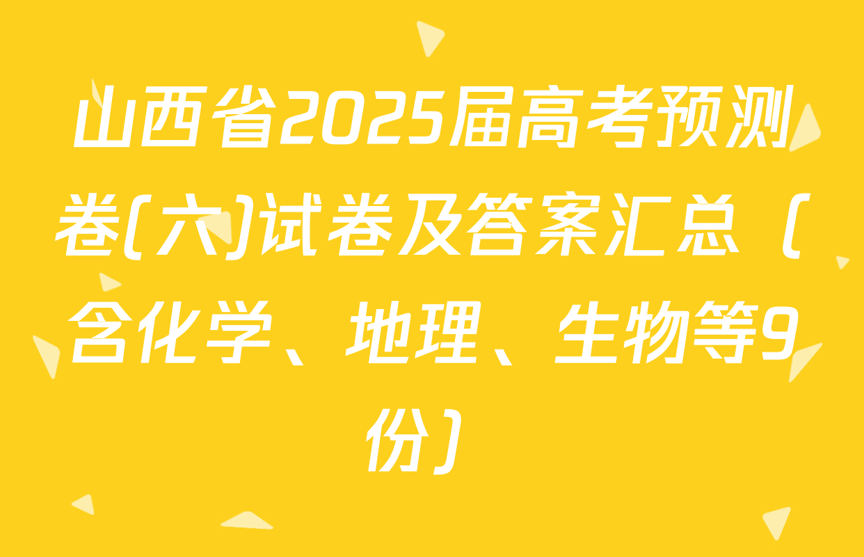 山西省2025届高考预测卷(六)试卷及答案汇总（含化学、地理、生物等9份）