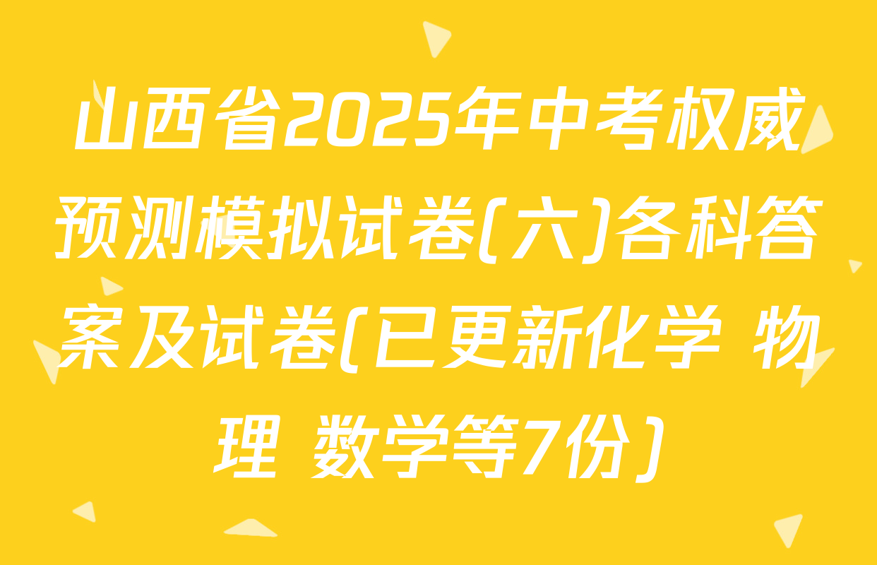 山西省2025年中考权威预测模拟试卷(六)各科答案及试卷(已更新化学 物理 数学等7份)