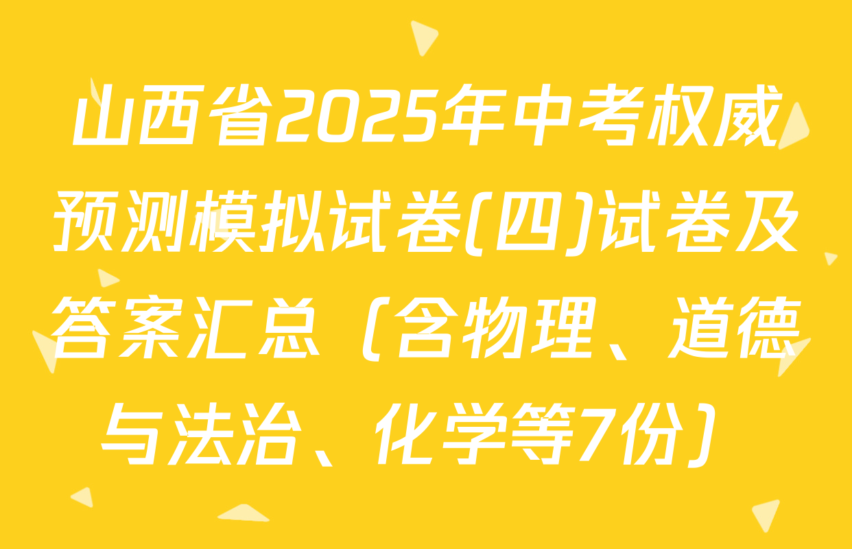 山西省2025年中考权威预测模拟试卷(四)试卷及答案汇总（含物理、道德与法治、化学等7份）