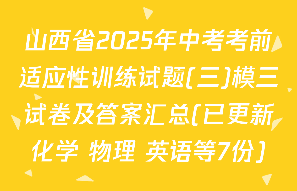 山西省2025年中考考前适应性训练试题(三)模三试卷及答案汇总(已更新化学 物理 英语等7份)