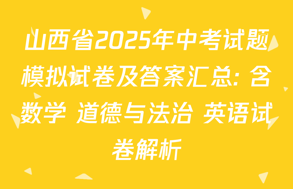 山西省2025年中考试题模拟试卷及答案汇总: 含数学 道德与法治 英语试卷解析