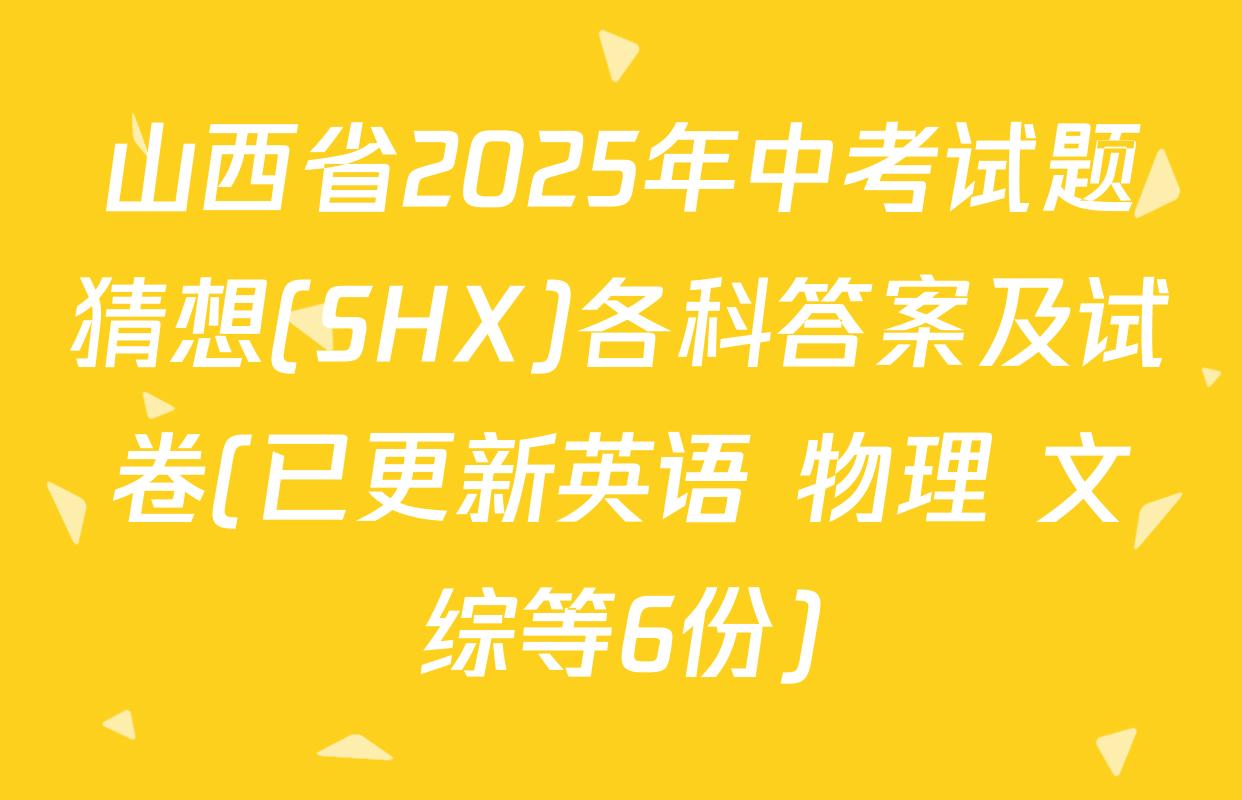 山西省2025年中考试题猜想(SHX)各科答案及试卷(已更新英语 物理 文综等6份)