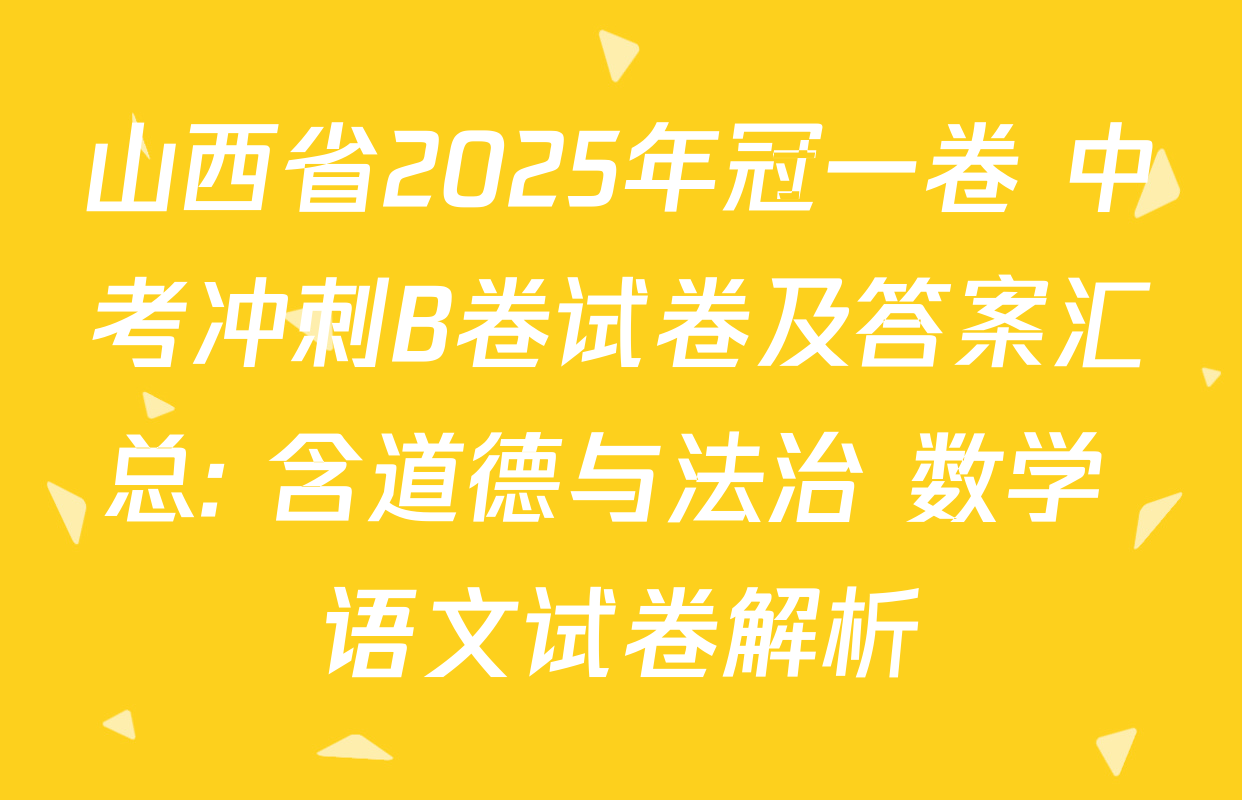 山西省2025年冠一卷 中考冲刺B卷试卷及答案汇总: 含道德与法治 数学 语文试卷解析
