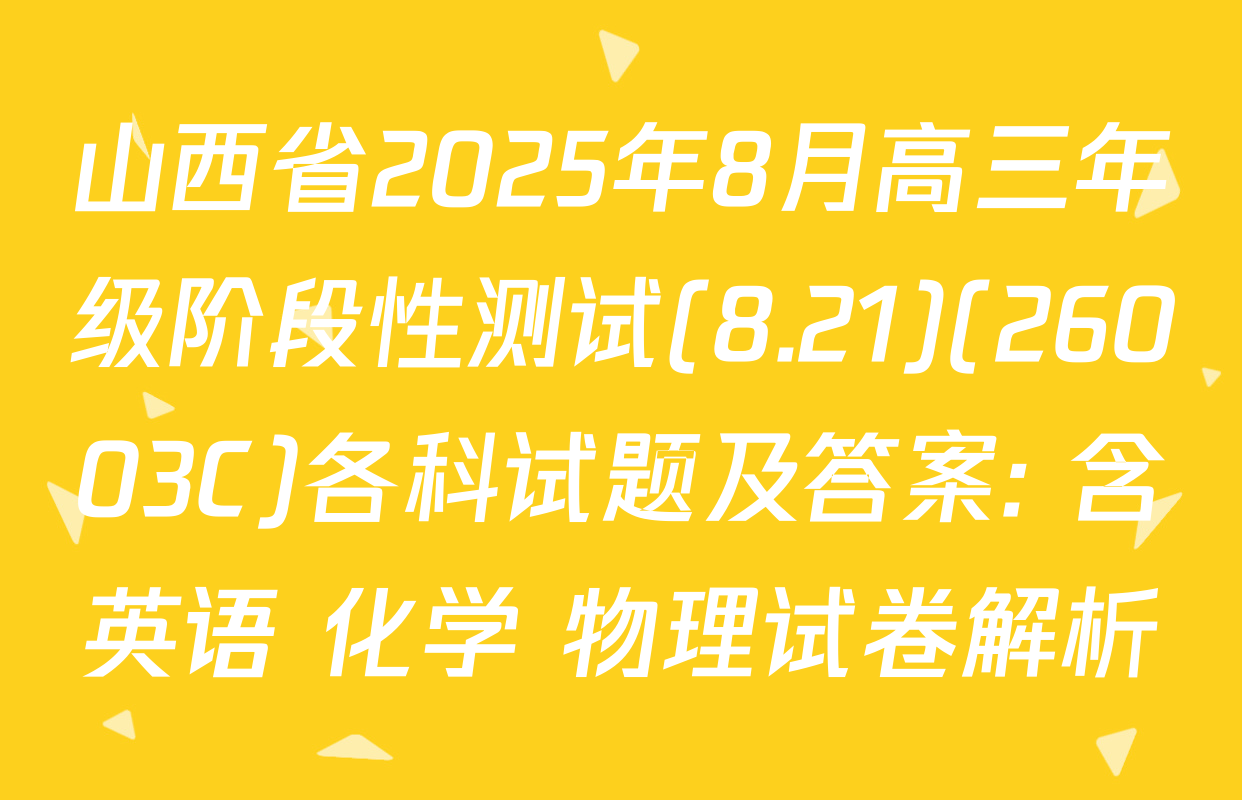 山西省2025年8月高三年级阶段性测试(8.21)(26003C)各科试题及答案: 含英语 化学 物理试卷解析