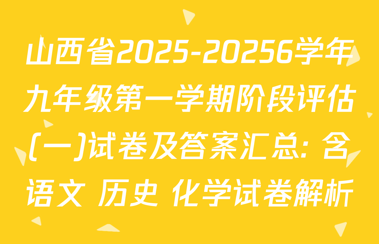山西省2025-20256学年九年级第一学期阶段评估(一)试卷及答案汇总: 含语文 历史 化学试卷解析