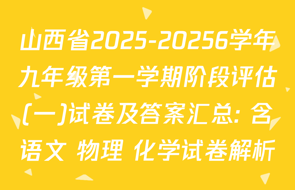 山西省2025-20256学年九年级第一学期阶段评估(一)试卷及答案汇总: 含语文 物理 化学试卷解析