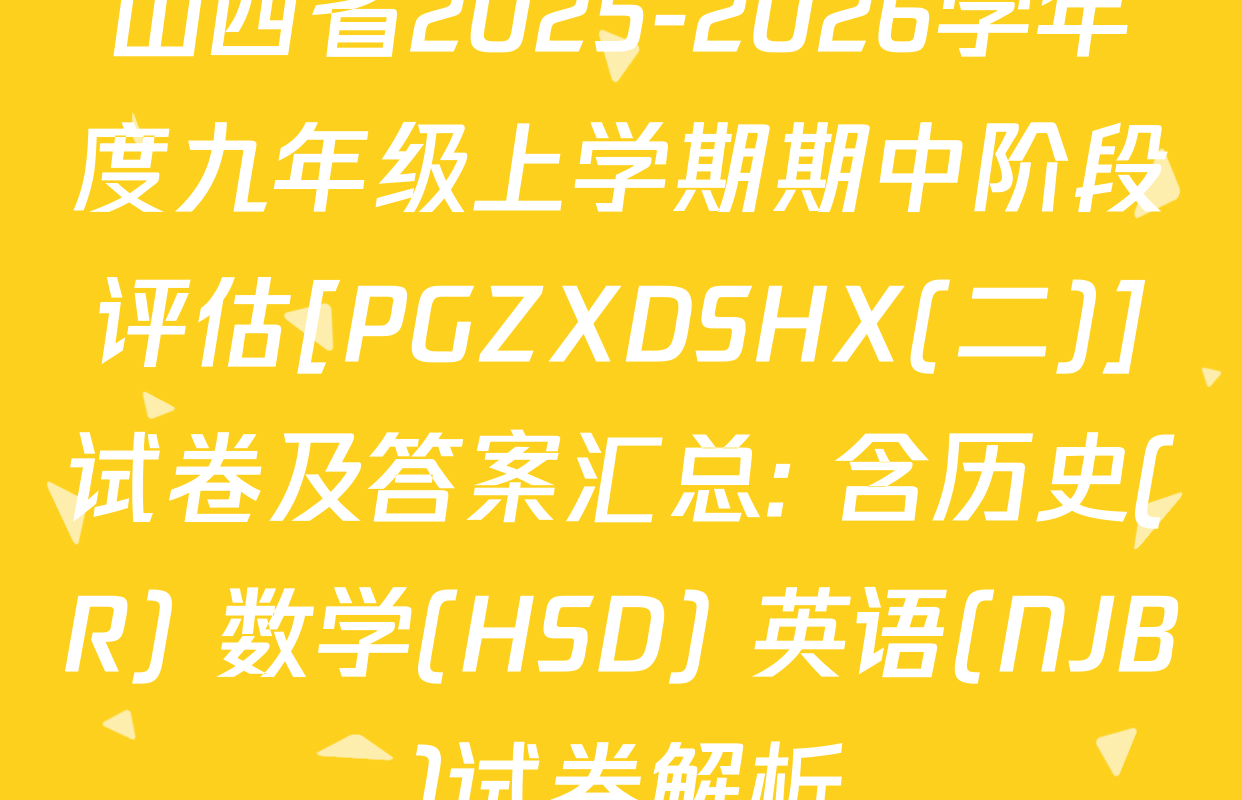 山西省2025-2026学年度九年级上学期期中阶段评估[PGZXDSHX(二)]试卷及答案汇总: 含历史(R) 数学(HSD) 英语(NJB)试卷解析