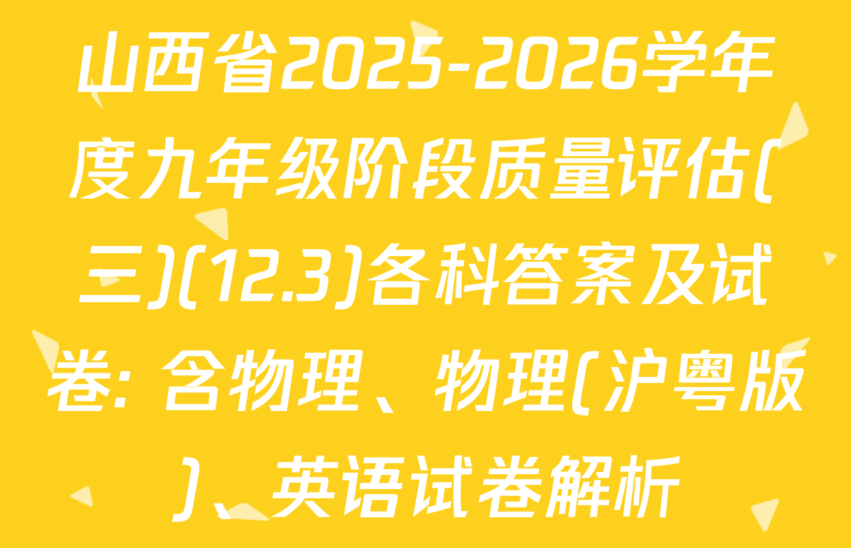 山西省2025-2026学年度九年级阶段质量评估(三)(12.3)各科答案及试卷: 含物理、物理(沪粤版)、英语试卷解析