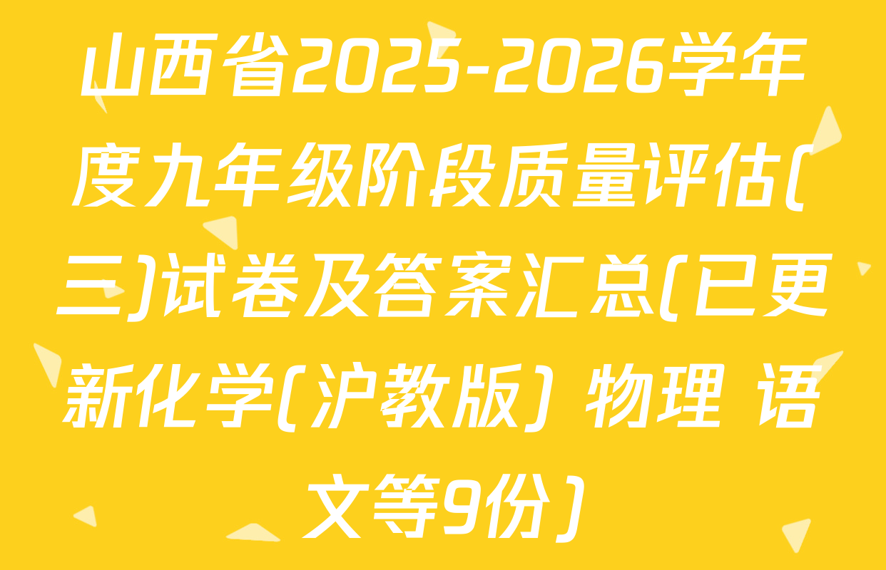 山西省2025-2026学年度九年级阶段质量评估(三)试卷及答案汇总(已更新化学(沪教版) 物理 语文等9份)