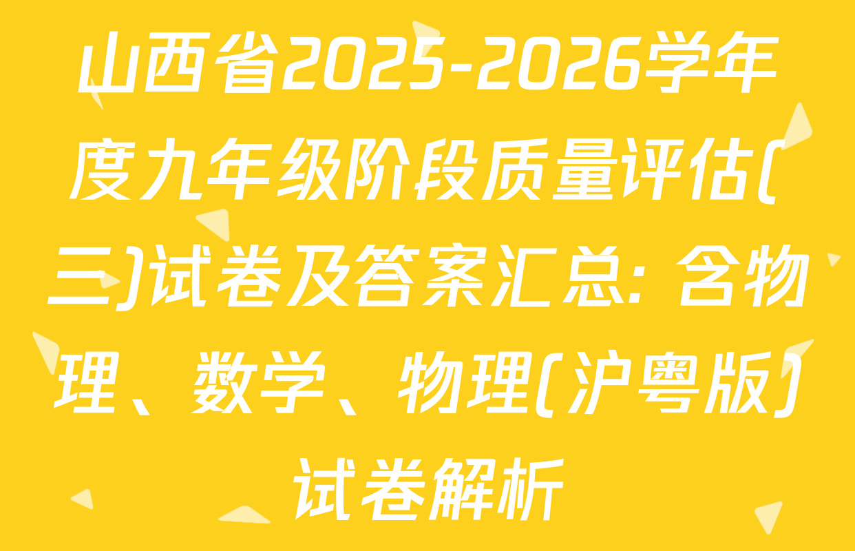 山西省2025-2026学年度九年级阶段质量评估(三)试卷及答案汇总: 含物理、数学、物理(沪粤版)试卷解析