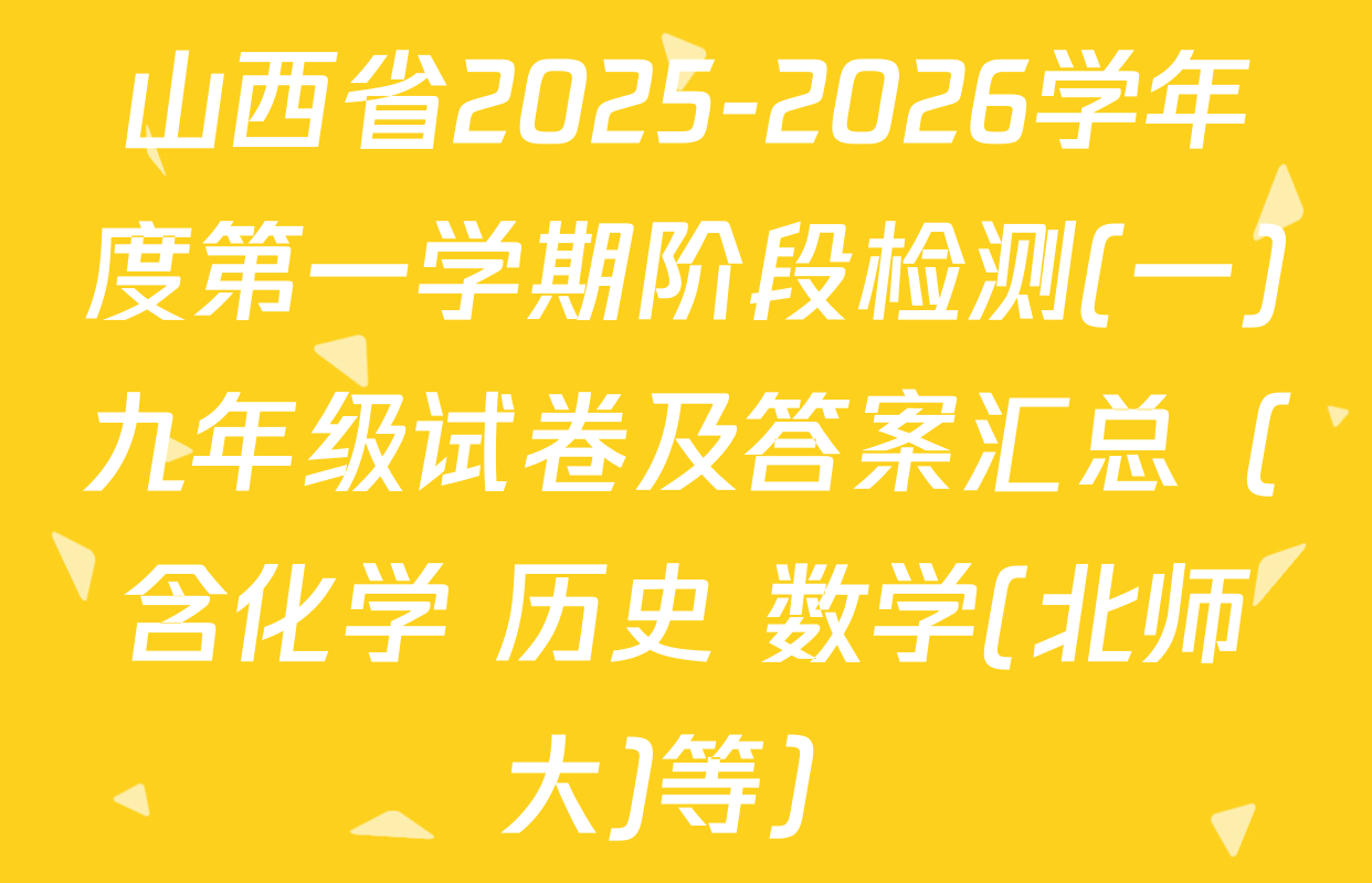 山西省2025-2026学年度第一学期阶段检测(一)九年级试卷及答案汇总（含化学 历史 数学(北师大)等）