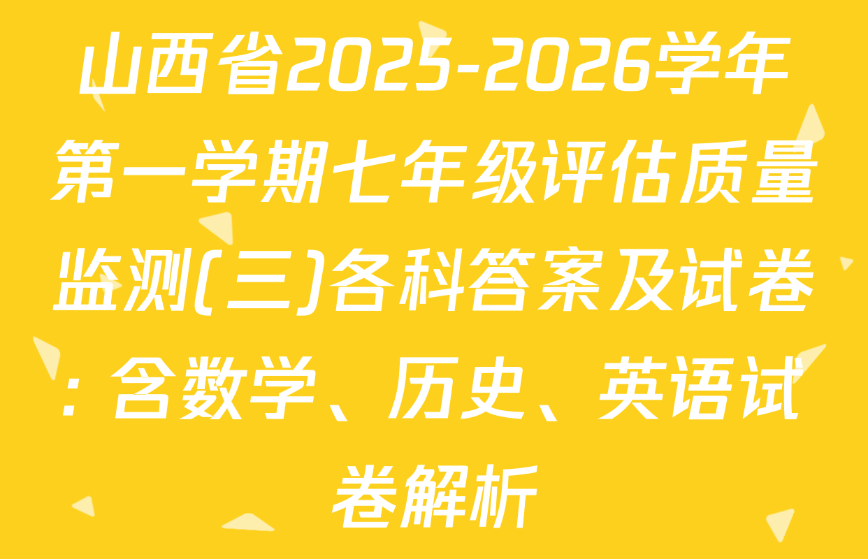 山西省2025-2026学年第一学期七年级评估质量监测(三)各科答案及试卷: 含数学、历史、英语试卷解析