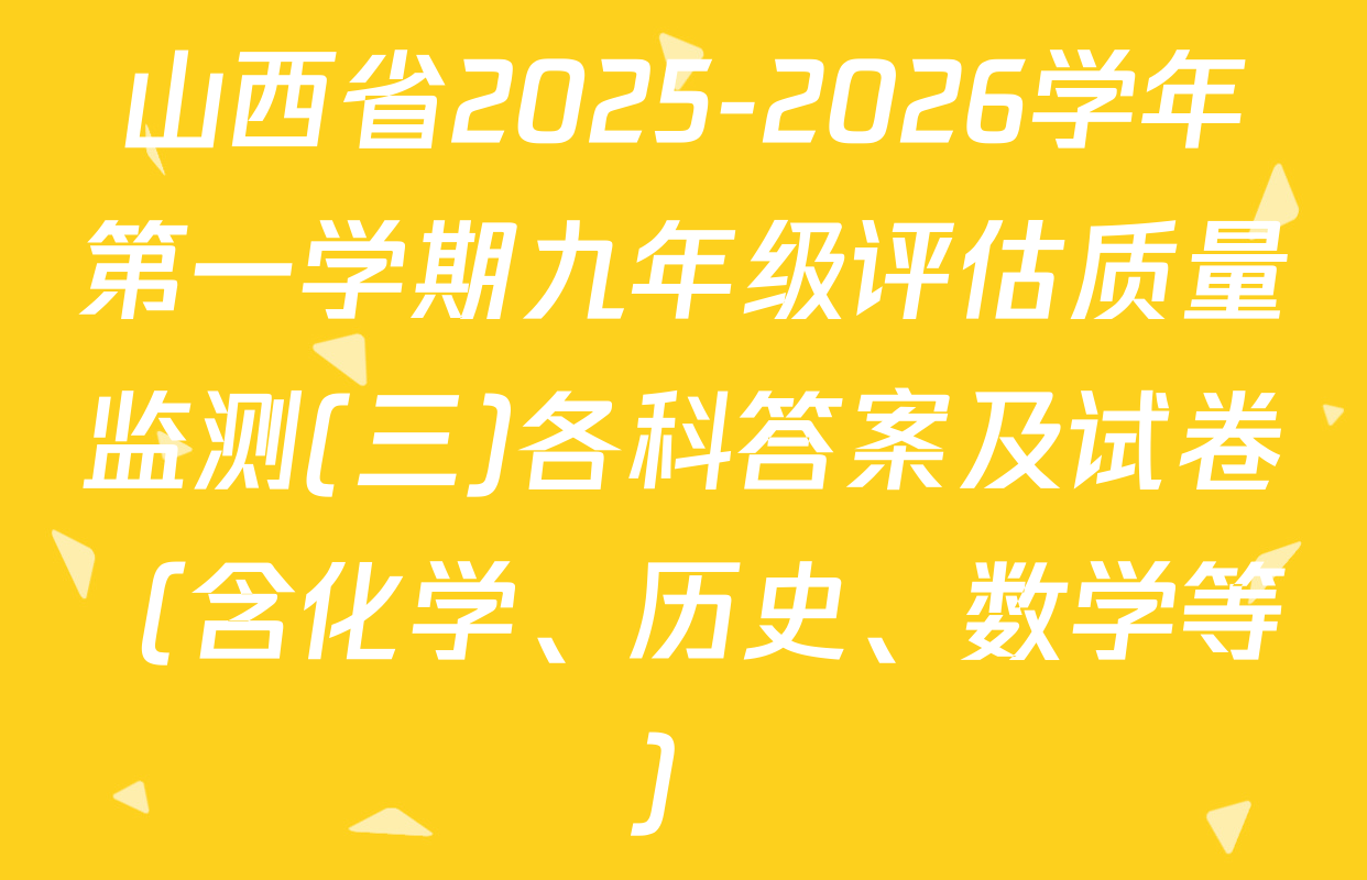 山西省2025-2026学年第一学期九年级评估质量监测(三)各科答案及试卷（含化学、历史、数学等）