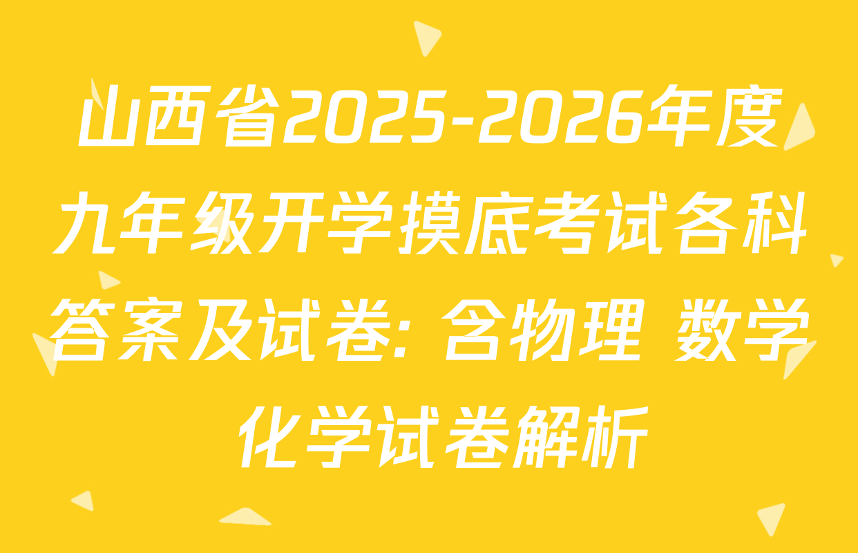 山西省2025-2026年度九年级开学摸底考试各科答案及试卷: 含物理 数学 化学试卷解析