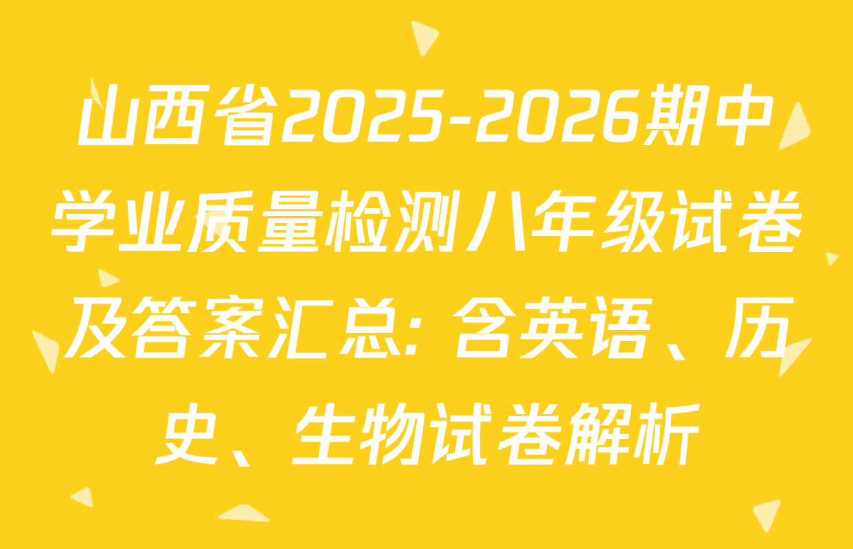 山西省2025-2026期中学业质量检测八年级试卷及答案汇总: 含英语、历史、生物试卷解析