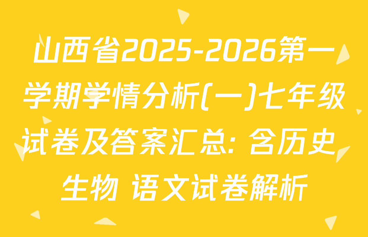 山西省2025-2026第一学期学情分析(一)七年级试卷及答案汇总: 含历史 生物 语文试卷解析