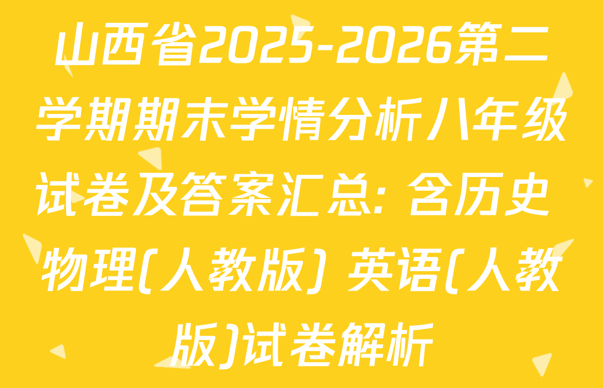 山西省2025-2026第二学期期末学情分析八年级试卷及答案汇总: 含历史 物理(人教版) 英语(人教版)试卷解析