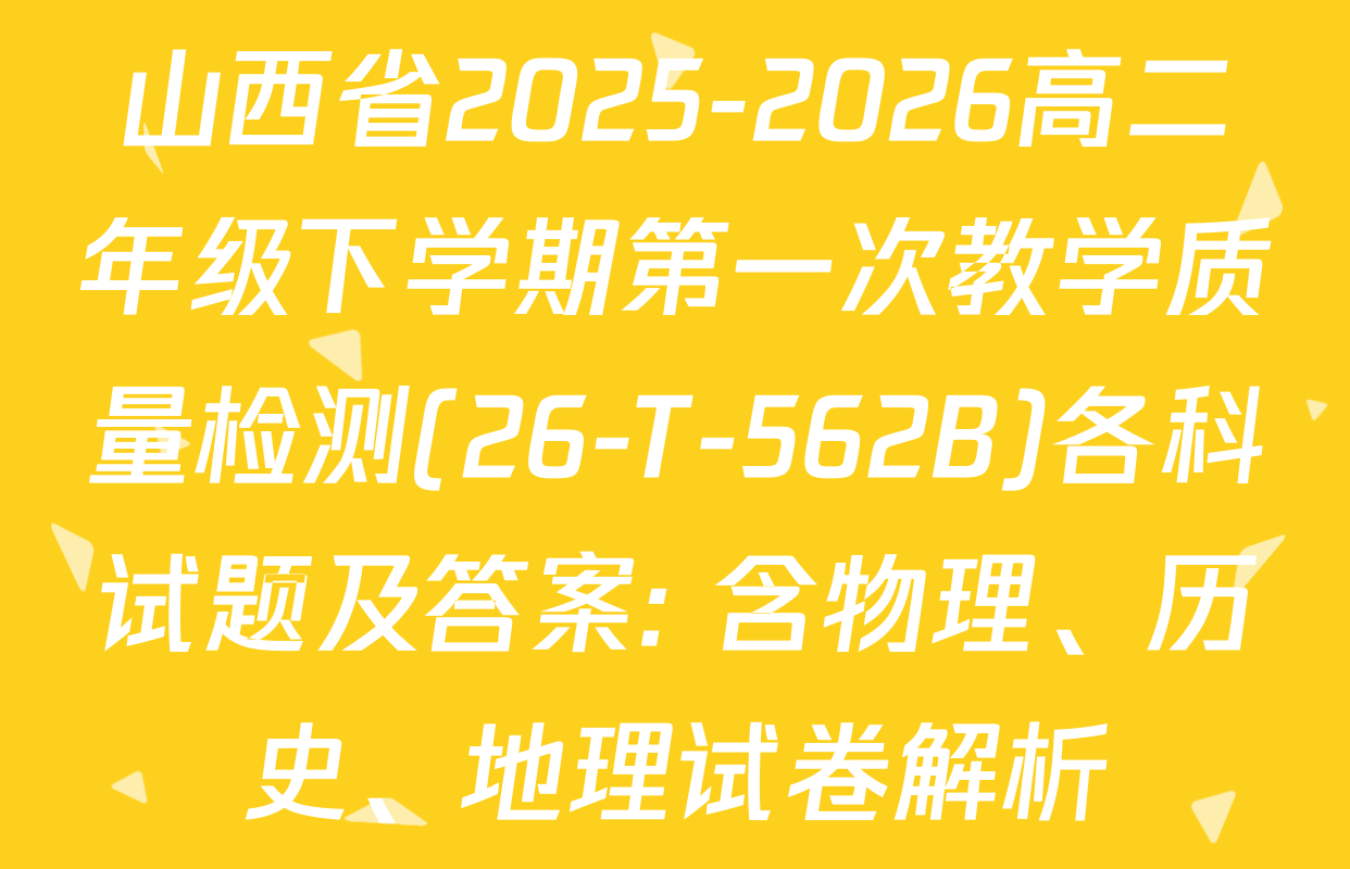 山西省2025-2026高二年级下学期第一次教学质量检测(26-T-562B)各科试题及答案: 含物理、历史、地理试卷解析