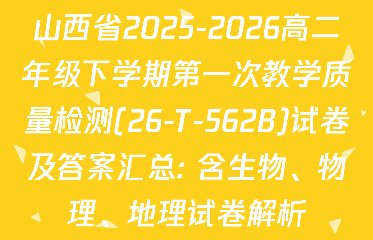 山西省2025-2026高二年级下学期第一次教学质量检测(26-T-562B)试卷及答案汇总: 含生物、物理、地理试卷解析