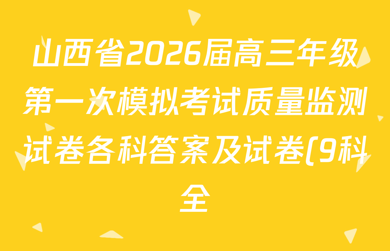 山西省2026届高三年级第一次模拟考试质量监测试卷各科答案及试卷(9科全) 山西省2026届高三年级第一次模拟考试质量监测试卷各科答案及试卷(9科全)