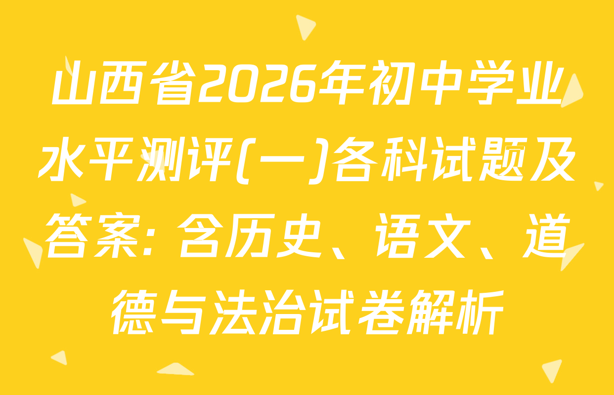 山西省2026年初中学业水平测评(一)各科试题及答案: 含历史、语文、道德与法治试卷解析