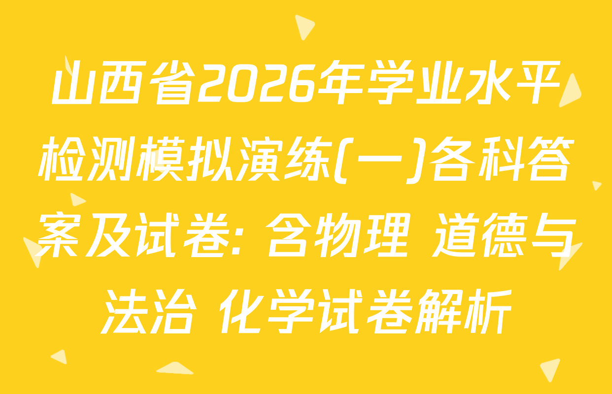 山西省2026年学业水平检测模拟演练(一)各科答案及试卷: 含物理 道德与法治 化学试卷解析