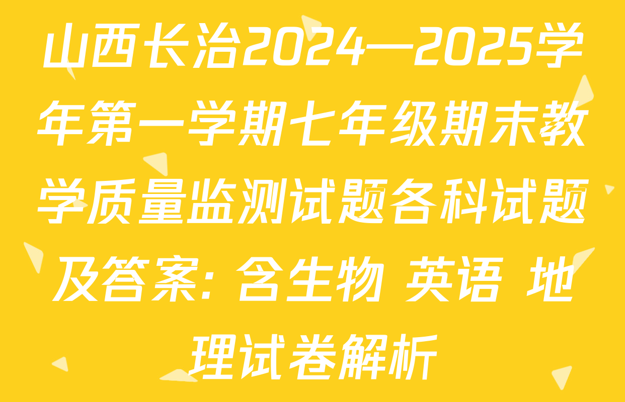 山西长治2024—2025学年第一学期七年级期末教学质量监测试题各科试题及答案: 含生物 英语 地理试卷解析
