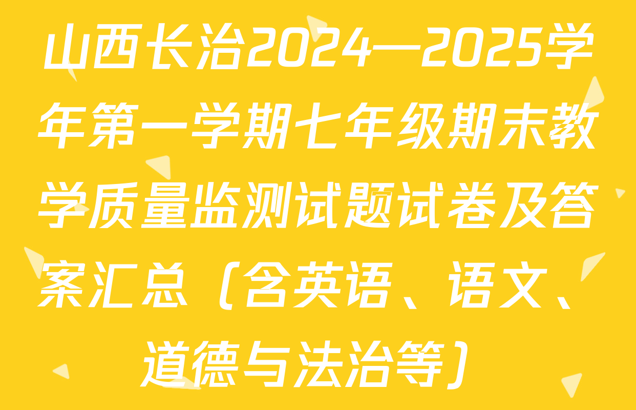 山西长治2024—2025学年第一学期七年级期末教学质量监测试题试卷及答案汇总（含英语、语文、道德与法治等）