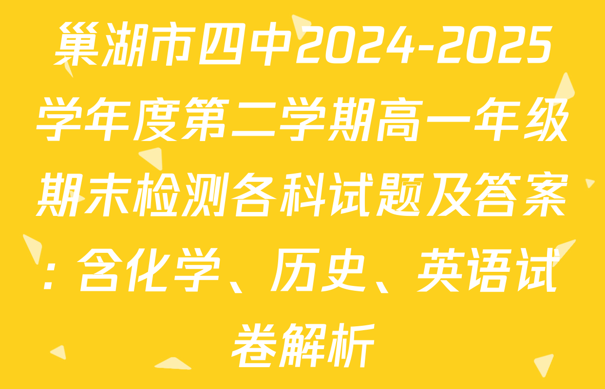 巢湖市四中2024-2025学年度第二学期高一年级期末检测各科试题及答案: 含化学、历史、英语试卷解析