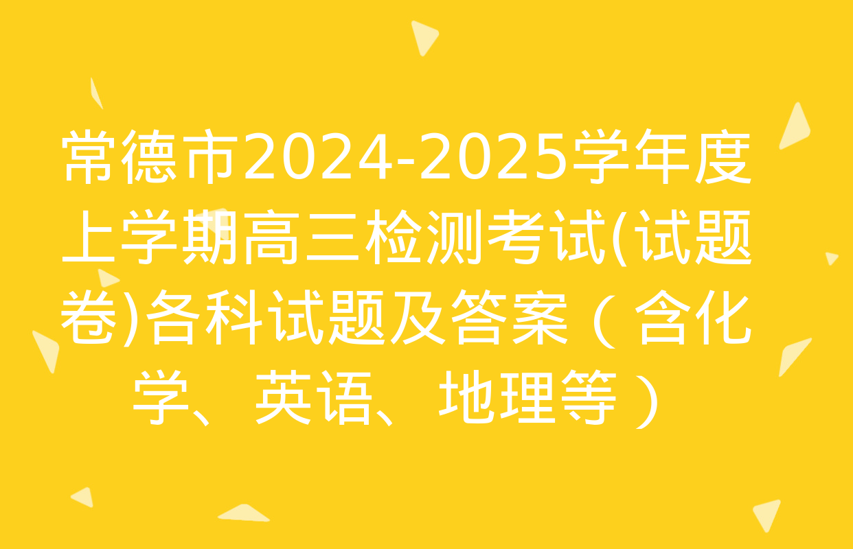 常德市2024-2025学年度上学期高三检测考试(试题卷)各科试题及答案（含化学、英语、地理等）